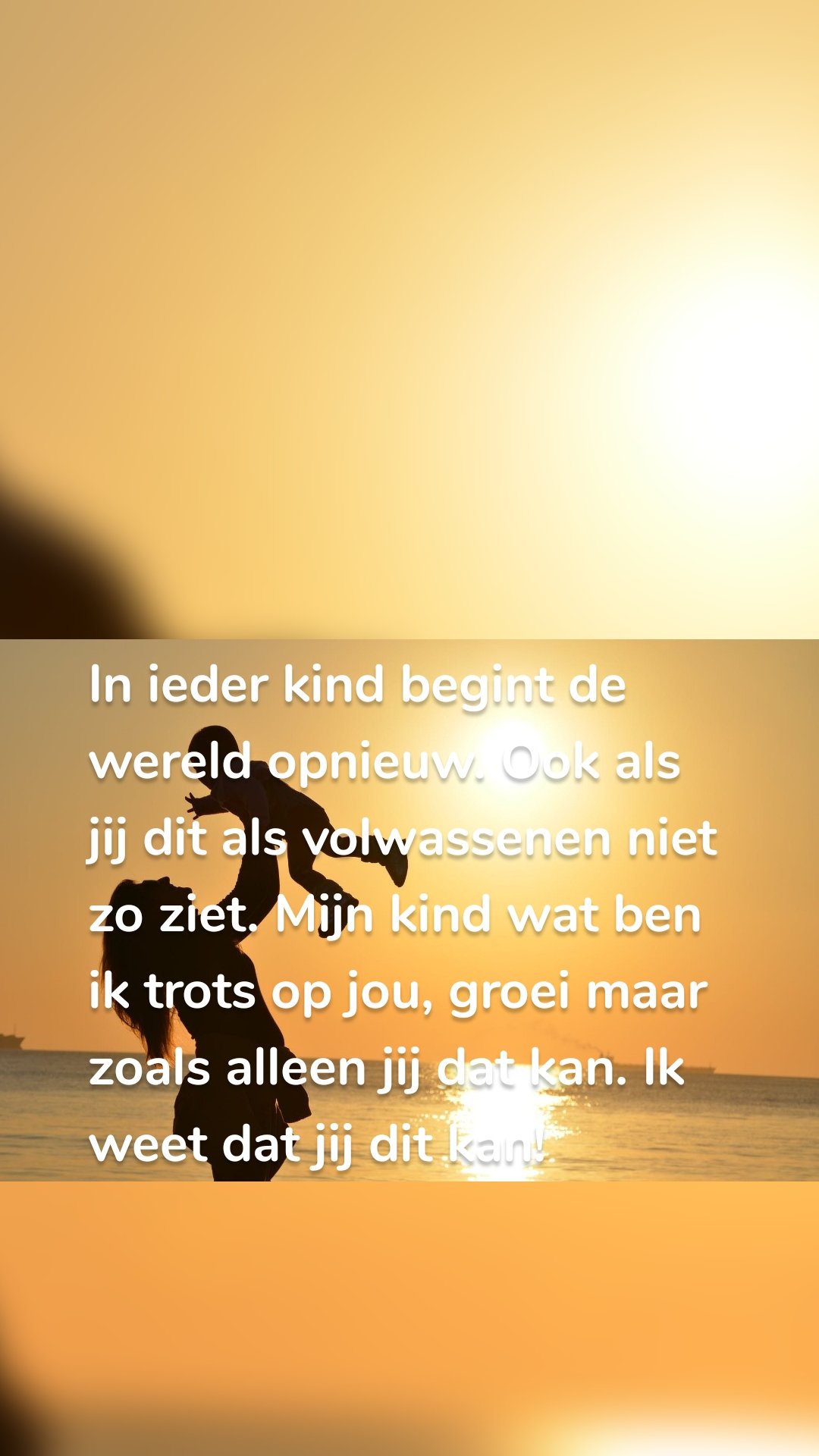 In ieder kind begint de wereld opnieuw. Ook als jij dit als volwassenen niet zo ziet. Mijn kind wat ben ik trots op jou, groei maar zoals alleen jij dat kan. Ik weet dat jij dit kan! 